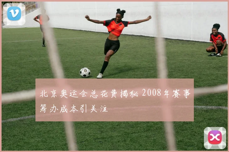 北京奥运会总花费揭秘 2008年赛事筹办成本引关注