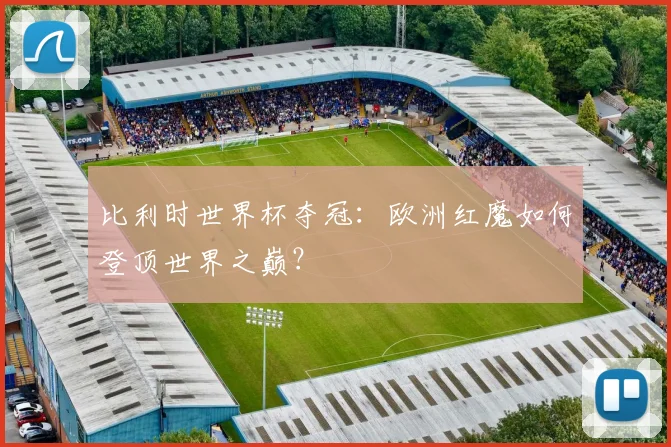 比利时世界杯夺冠：欧洲红魔如何登顶世界之巅？