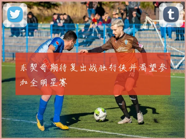 东契奇期待复出战独行侠并渴望参加全明星赛