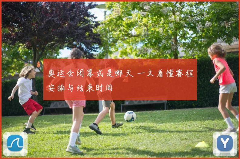 奥运会闭幕式是哪天 一文看懂赛程安排与结束时间