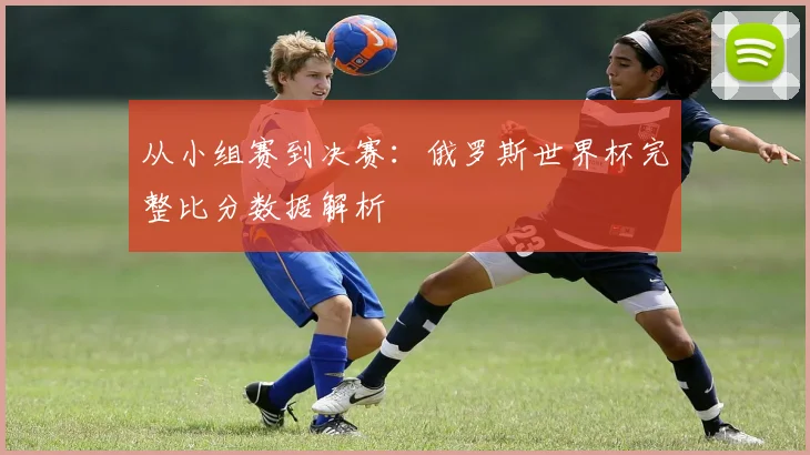 从小组赛到决赛：俄罗斯世界杯完整比分数据解析