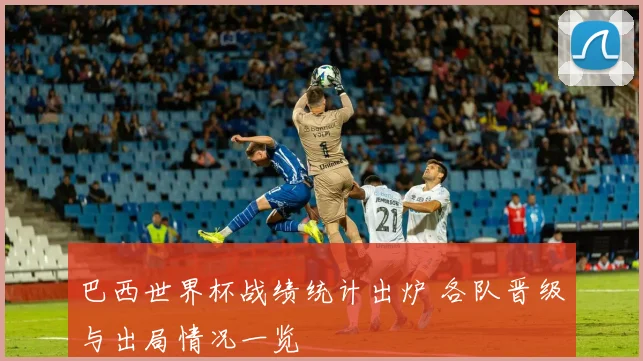 巴西世界杯战绩统计出炉 各队晋级与出局情况一览