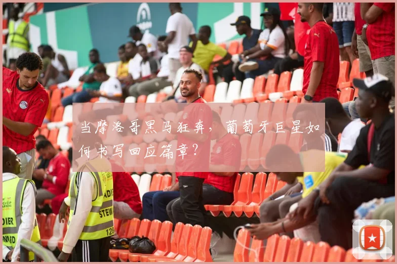 当摩洛哥黑马狂奔，葡萄牙巨星如何书写回应篇章？