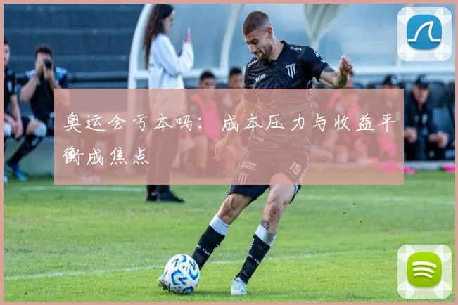 奥运会亏本吗：成本压力与收益平衡成焦点
